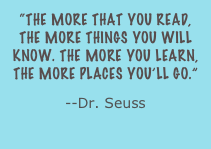 “The more that you read, the more things you will know. The more you learn, the more places you’ll go.”
--Dr. Seuss